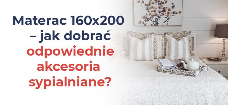 Materac 160x200 - jak dobrać odpowiednie akcesoria sypialniane?